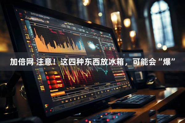 加倍网 注意！这四种东西放冰箱，可能会“爆”