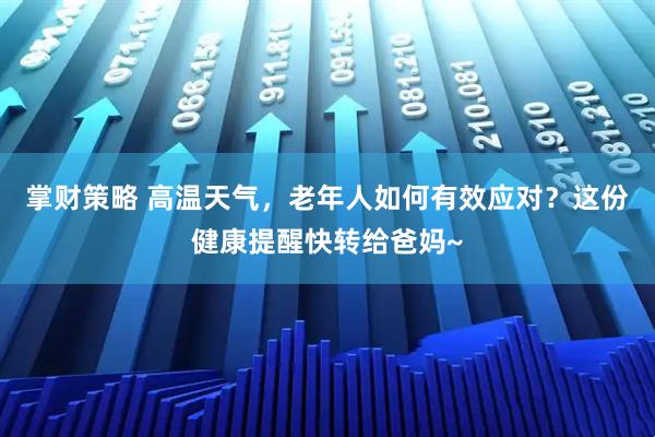 掌财策略 高温天气，老年人如何有效应对？这份健康提醒快转给爸妈~