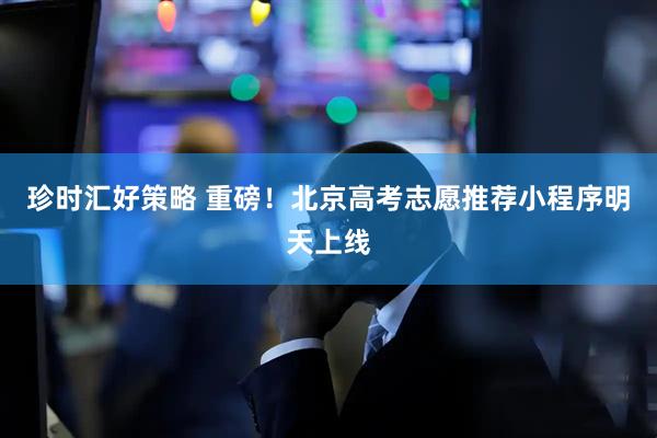 珍时汇好策略 重磅！北京高考志愿推荐小程序明天上线