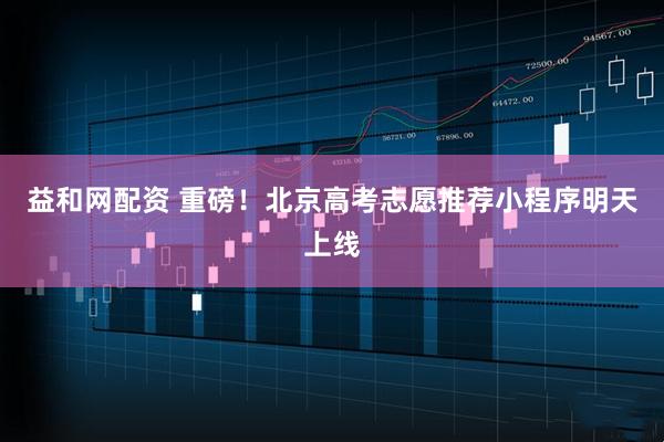 益和网配资 重磅！北京高考志愿推荐小程序明天上线