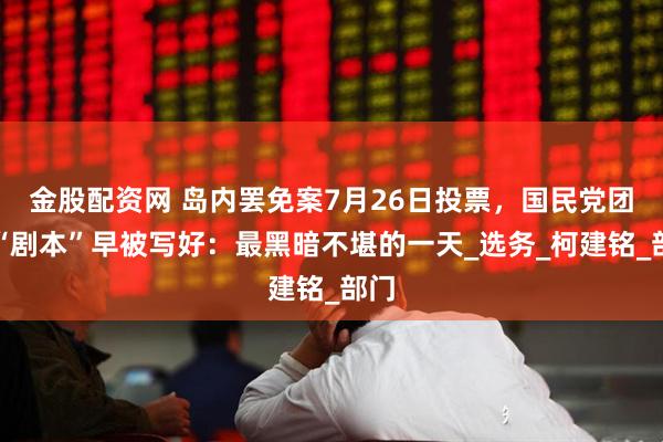 金股配资网 岛内罢免案7月26日投票，国民党团批“剧本”早被写好：最黑暗不堪的一天_选务_柯建铭_部门