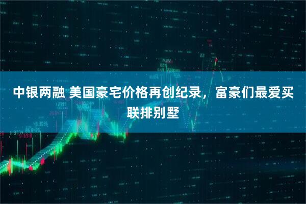 中银两融 美国豪宅价格再创纪录，富豪们最爱买联排别墅
