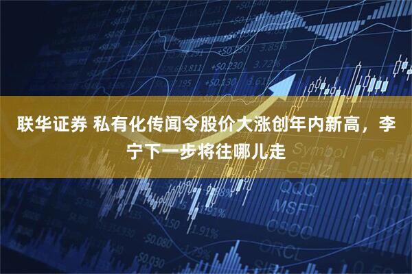 联华证券 私有化传闻令股价大涨创年内新高，李宁下一步将往哪儿走