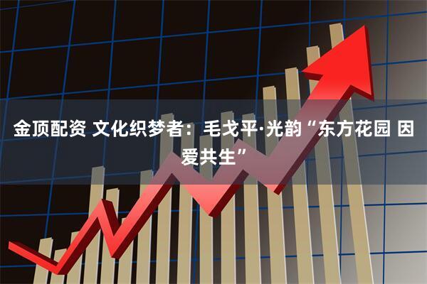 金顶配资 文化织梦者：毛戈平·光韵“东方花园 因爱共生”