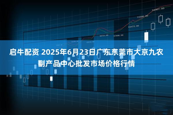 启牛配资 2025年6月23日广东东莞市大京九农副产品中心批发市场价格行情