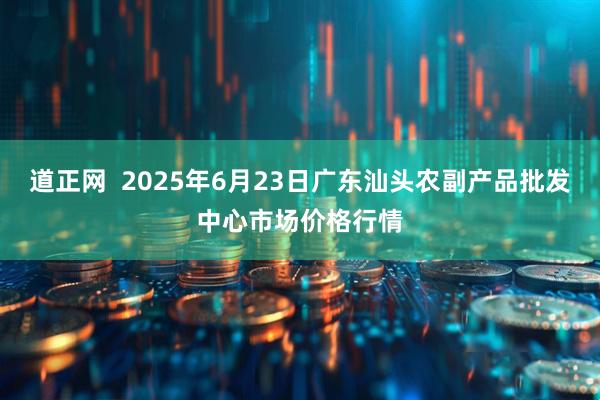 道正网  2025年6月23日广东汕头农副产品批发中心市场价格行情