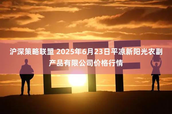 沪深策略联盟 2025年6月23日平凉新阳光农副产品有限公司价格行情