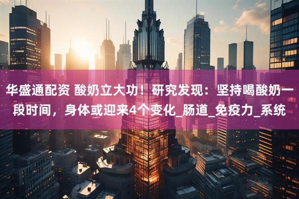 华盛通配资 酸奶立大功！研究发现：坚持喝酸奶一段时间，身体或迎来4个变化_肠道_免疫力_系统