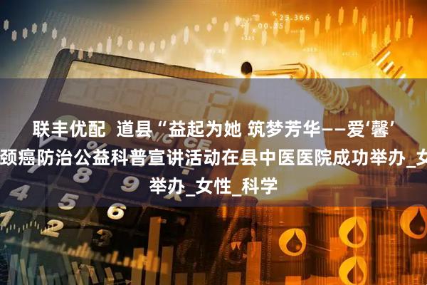 联丰优配  道县“益起为她 筑梦芳华——爱‘馨’计划”宫颈癌防治公益科普宣讲活动在县中医医院成功举办_女性_科学