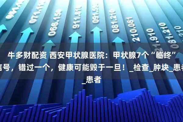 牛多财配资 西安甲状腺医院：甲状腺7个“临终”信号，错过一个，健康可能毁于一旦！_检查_肿块_患者