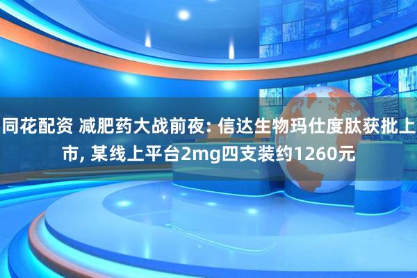 同花配资 减肥药大战前夜: 信达生物玛仕度肽获批上市, 某线上平台2mg四支装约1260元