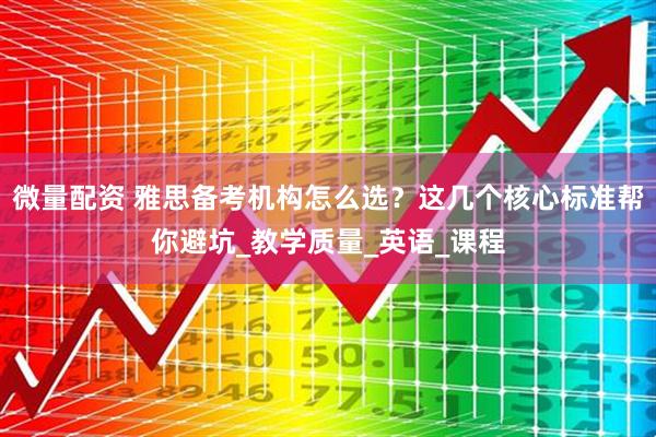 微量配资 雅思备考机构怎么选？这几个核心标准帮你避坑_教学质量_英语_课程