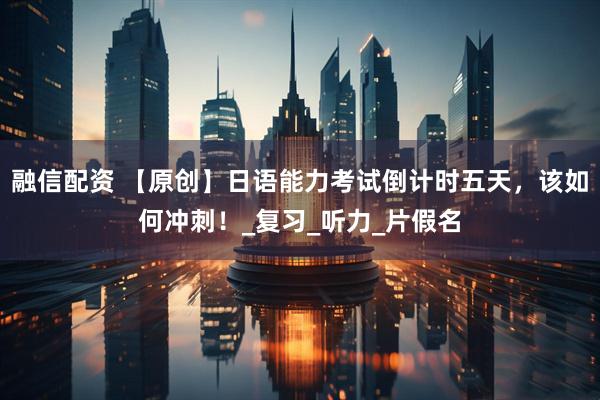 融信配资 【原创】日语能力考试倒计时五天，该如何冲刺！_复习_听力_片假名