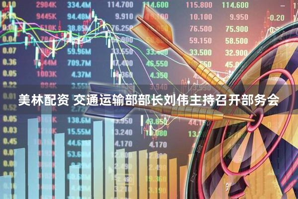 美林配资 交通运输部部长刘伟主持召开部务会