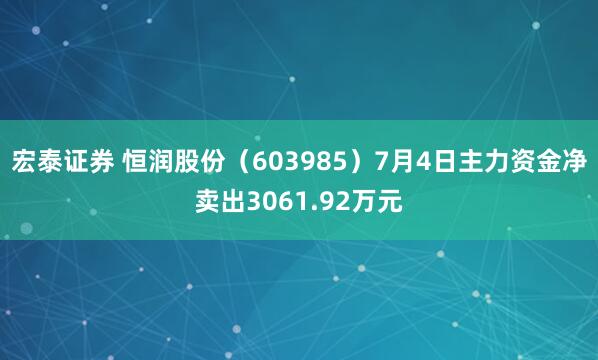 宏泰证券 恒润股份（603985）7月4日主力资金净卖出3061.92万元