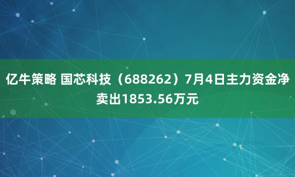 亿牛策略 国芯科技（688262）7月4日主力资金净卖出1853.56万元