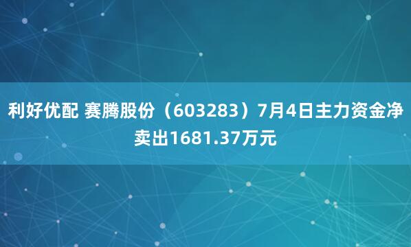 利好优配 赛腾股份（603283）7月4日主力资金净卖出1681.37万元