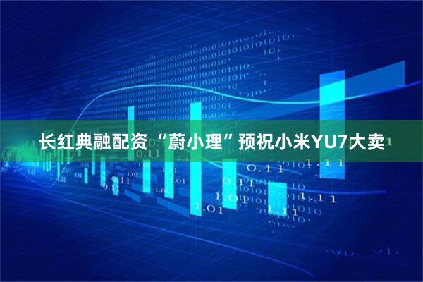 长红典融配资 “蔚小理”预祝小米YU7大卖