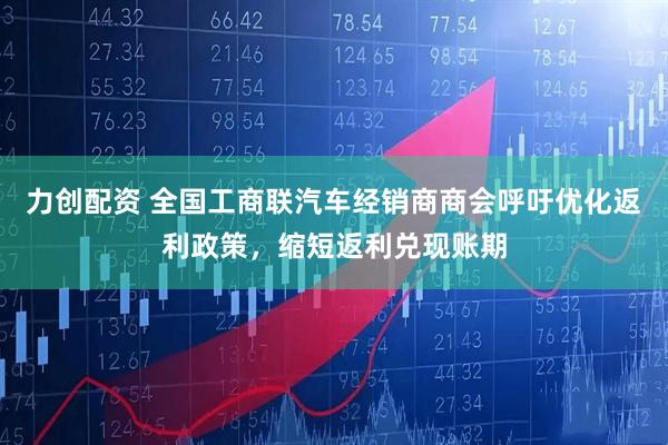 力创配资 全国工商联汽车经销商商会呼吁优化返利政策，缩短返利兑现账期