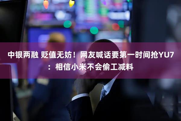 中银两融 贬值无妨！网友喊话要第一时间抢YU7：相信小米不会偷工减料