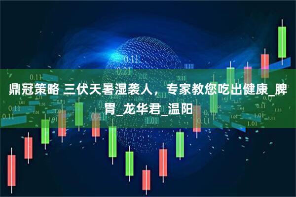 鼎冠策略 三伏天暑湿袭人，专家教您吃出健康_脾胃_龙华君_温阳