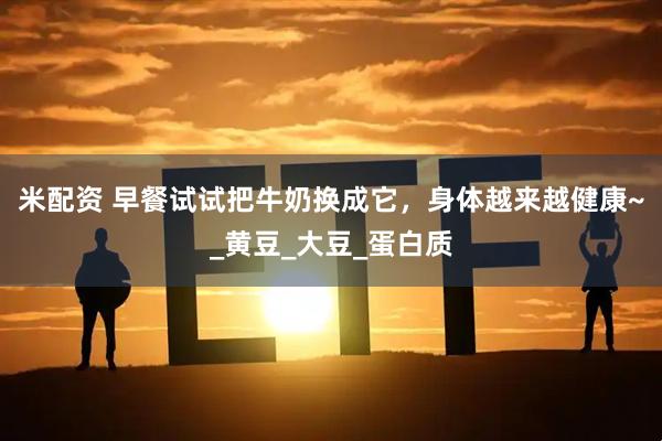 米配资 早餐试试把牛奶换成它，身体越来越健康~_黄豆_大豆_蛋白质