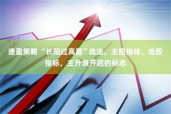 速盈策略 “长阳过高量”战法，主图指标、选股指标，主升浪开启的标志