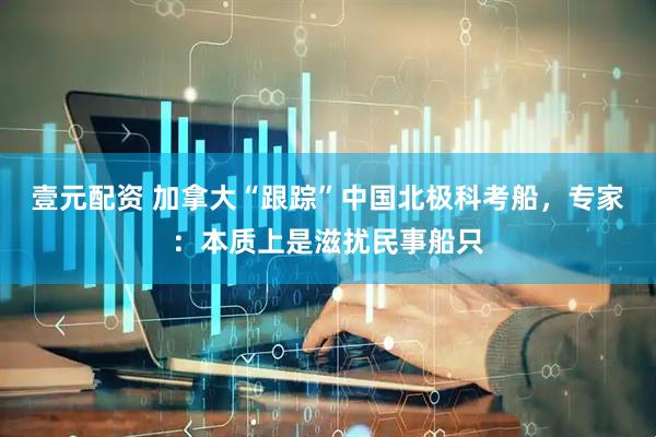 壹元配资 加拿大“跟踪”中国北极科考船，专家：本质上是滋扰民事船只