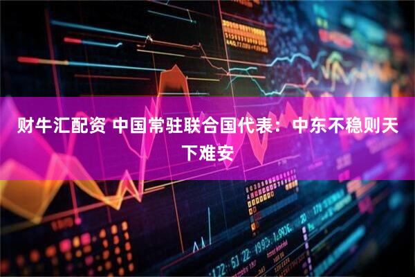 财牛汇配资 中国常驻联合国代表：中东不稳则天下难安