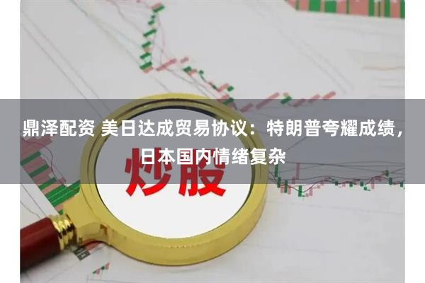 鼎泽配资 美日达成贸易协议：特朗普夸耀成绩，日本国内情绪复杂