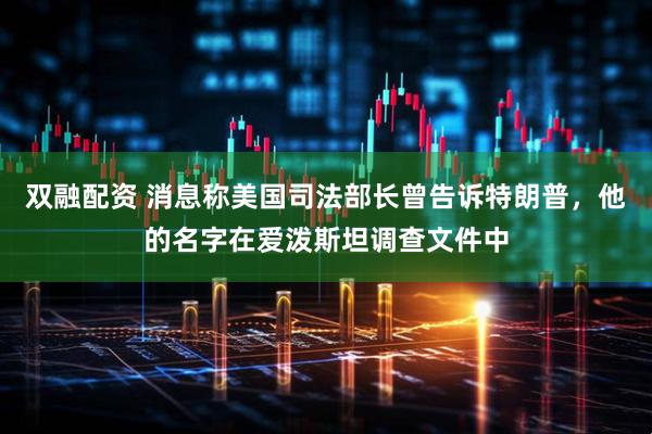 双融配资 消息称美国司法部长曾告诉特朗普，他的名字在爱泼斯坦调查文件中