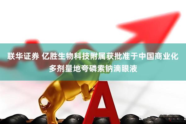 联华证券 亿胜生物科技附属获批准于中国商业化多剂量地夸磷索钠滴眼液