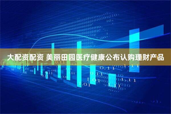 大配资配资 美丽田园医疗健康公布认购理财产品