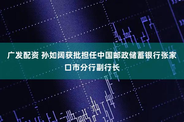 广发配资 孙如阔获批担任中国邮政储蓄银行张家口市分行副行长
