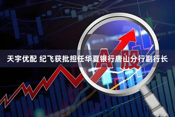 天宇优配 纪飞获批担任华夏银行唐山分行副行长
