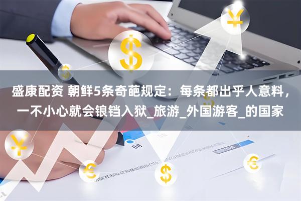 盛康配资 朝鲜5条奇葩规定：每条都出乎人意料，一不小心就会锒铛入狱_旅游_外国游客_的国家