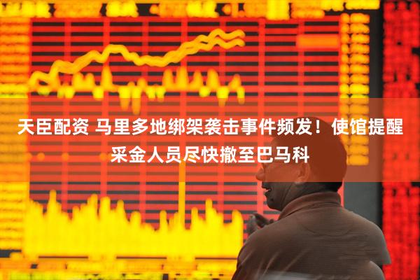 天臣配资 马里多地绑架袭击事件频发！使馆提醒采金人员尽快撤至巴马科
