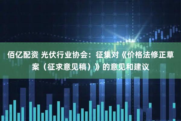 佰亿配资 光伏行业协会：征集对《价格法修正草案（征求意见稿）》的意见和建议