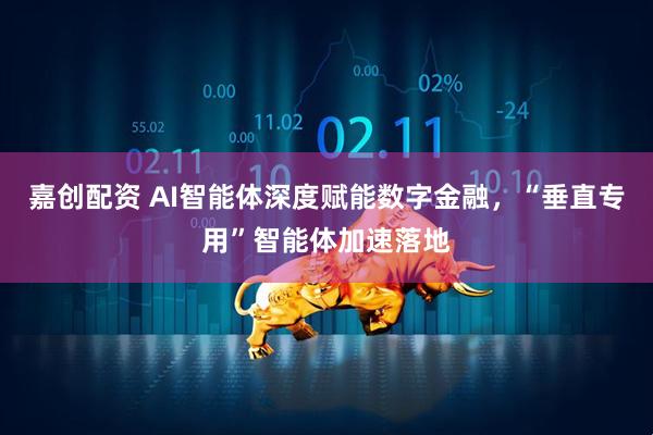 嘉创配资 AI智能体深度赋能数字金融，“垂直专用”智能体加速落地