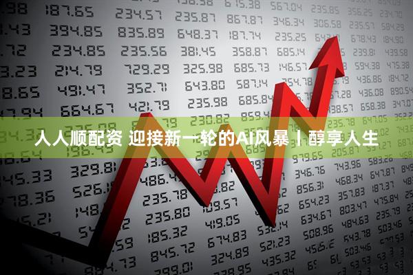人人顺配资 迎接新一轮的AI风暴丨醇享人生