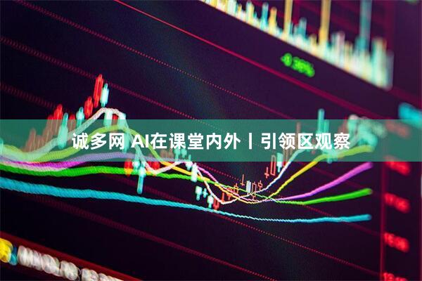 诚多网 AI在课堂内外丨引领区观察