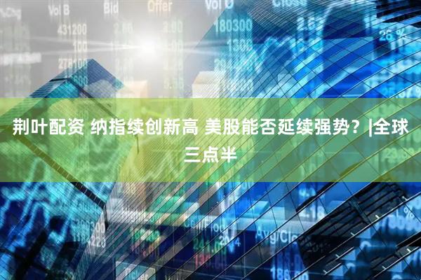 荆叶配资 纳指续创新高 美股能否延续强势？|全球三点半
