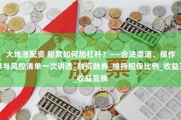 大地涨配资 股票如何加杠杆？——合法渠道、操作步骤与风控清单一次讲透_融资融券_维持担保比例_收益互换