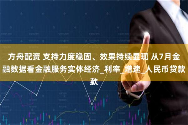 方舟配资 支持力度稳固、效果持续显现 从7月金融数据看金融服务实体经济_利率_增速_人民币贷款