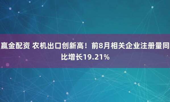 赢金配资 农机出口创新高！前8月相关企业注册量同比增长19.21%