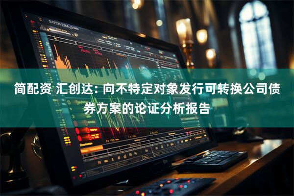 简配资 汇创达: 向不特定对象发行可转换公司债券方案的论证分析报告
