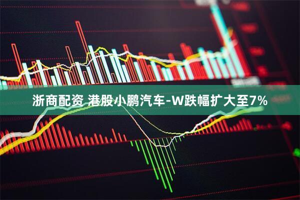 浙商配资 港股小鹏汽车-W跌幅扩大至7%