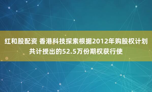 红和股配资 香港科技探索根据2012年购股权计划共计授出的52.5万份期权获行使