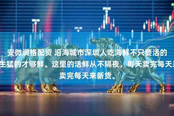 安微润格配资 沿海城市深圳人吃海鲜不只要活的,还要生猛的才够鲜。这里的活鲜从不隔夜,每天卖完每天来新货。