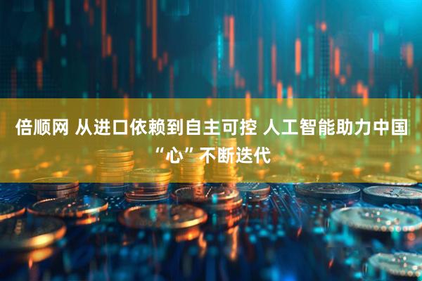 倍顺网 从进口依赖到自主可控 人工智能助力中国“心”不断迭代